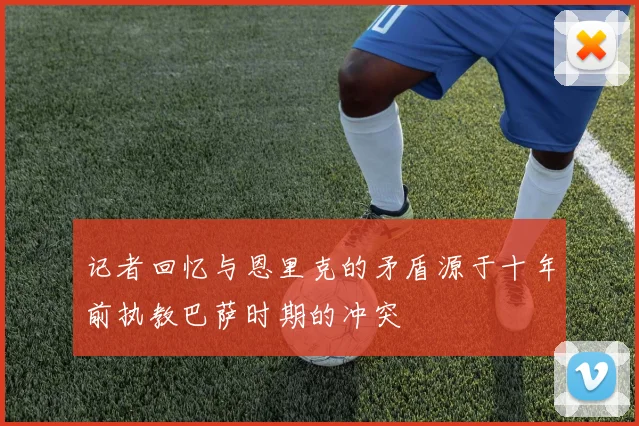 记者回忆与恩里克的矛盾源于十年前执教巴萨时期的冲突