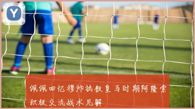 佩佩回忆穆帅执教皇马时期阿隆索积极交流战术见解