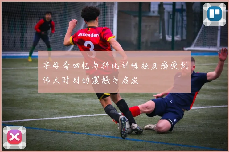 字母哥回忆与科比训练经历感受到伟大时刻的震撼与启发