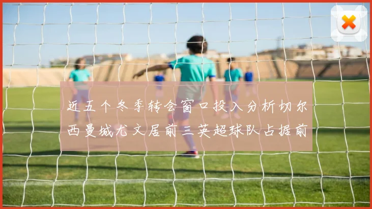 近五个冬季转会窗口投入分析切尔西曼城尤文居前三英超球队占据前十五名中的七席