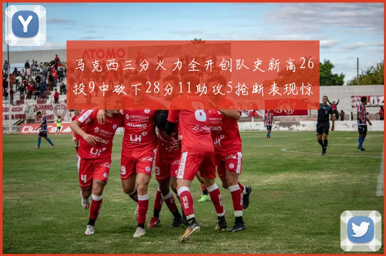 马克西三分火力全开创队史新高26投9中砍下28分11助攻5抢断表现惊艳