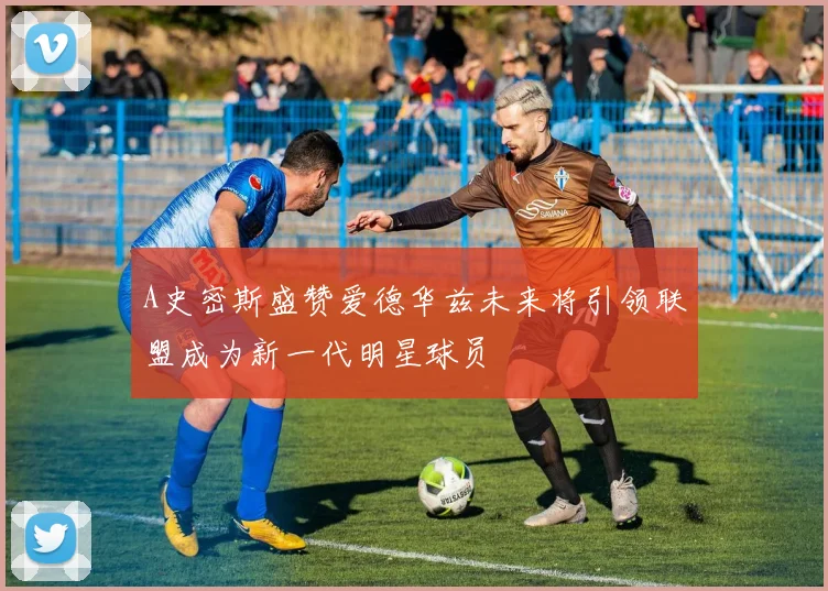 A史密斯盛赞爱德华兹未来将引领联盟成为新一代明星球员