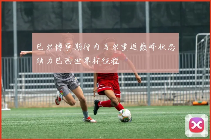 巴尔博萨期待内马尔重返巅峰状态助力巴西世界杯征程