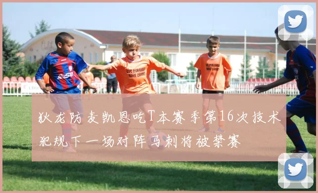 狄龙防麦凯恩吃T本赛季第16次技术犯规下一场对阵马刺将被禁赛