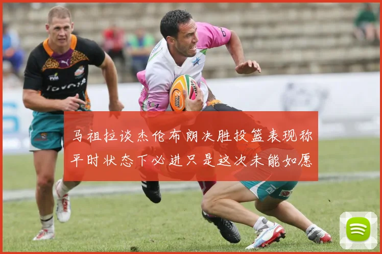 马祖拉谈杰伦布朗决胜投篮表现称平时状态下必进只是这次未能如愿