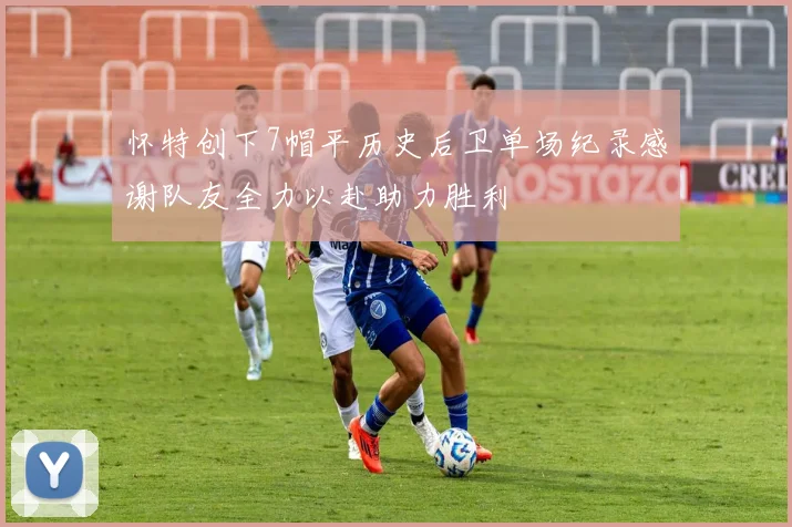 怀特创下7帽平历史后卫单场纪录感谢队友全力以赴助力胜利