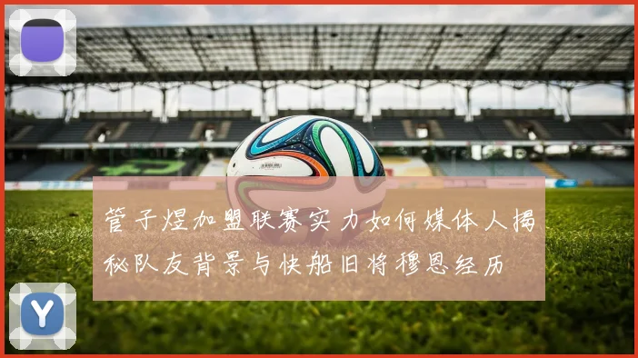 管子煜加盟联赛实力如何媒体人揭秘队友背景与快船旧将穆恩经历