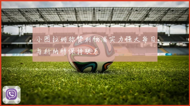 小图拉姆称赞利物浦实力强大每日与科纳特保持联系