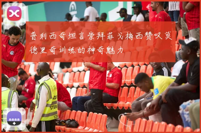 普利西奇坦言崇拜菲戈梅西赞叹莫德里奇训练的神奇魅力