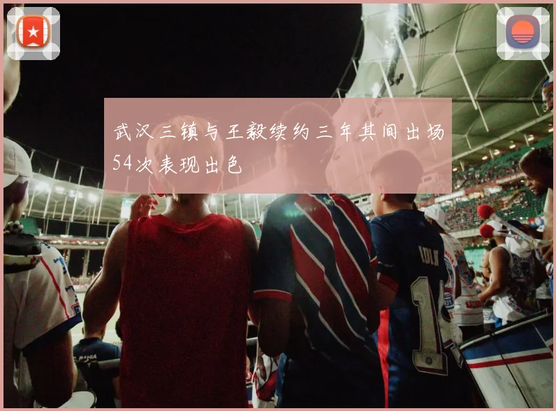 武汉三镇与王毅续约三年其间出场54次表现出色