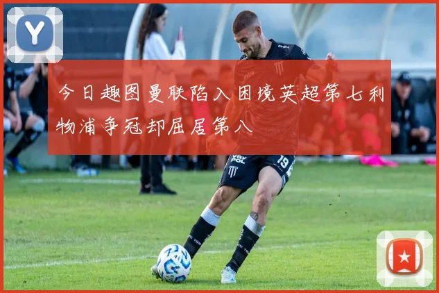 今日趣图曼联陷入困境英超第七利物浦争冠却屈居第八