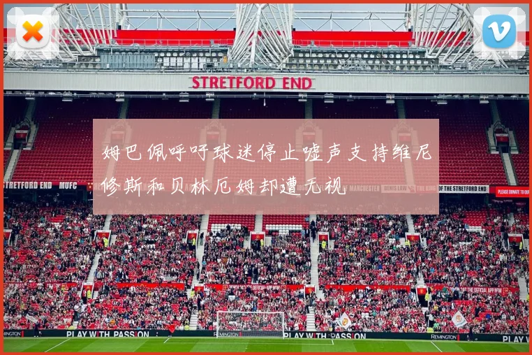 姆巴佩呼吁球迷停止嘘声支持维尼修斯和贝林厄姆却遭无视