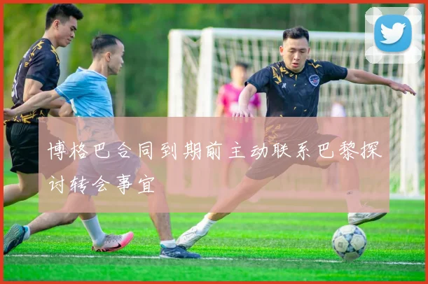 博格巴合同到期前主动联系巴黎探讨转会事宜