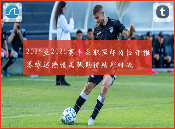 2025至2026赛季美职篮即将拉开帷幕球迷热情高涨期待精彩对决
