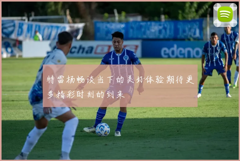 特雷杨畅谈当下的美好体验期待更多精彩时刻的到来