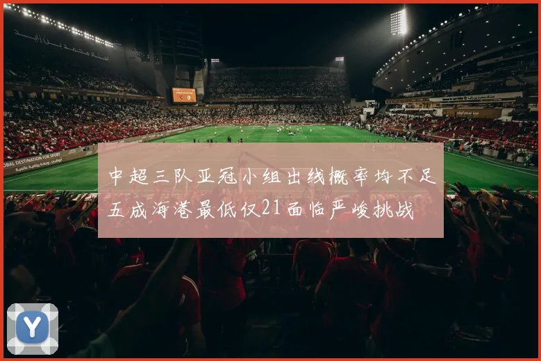 中超三队亚冠小组出线概率均不足五成海港最低仅21面临严峻挑战