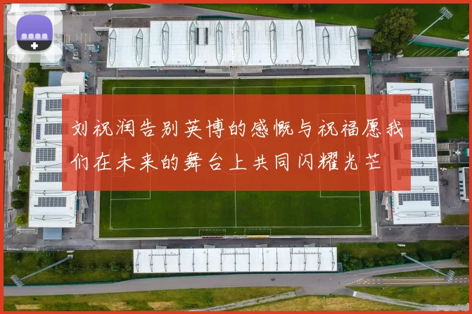 刘祝润告别英博的感慨与祝福愿我们在未来的舞台上共同闪耀光芒