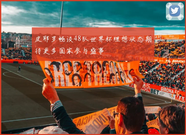 皮耶罗畅谈48队世界杯理想状态期待更多国家参与盛事