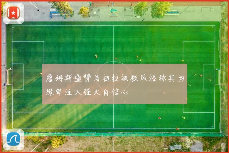 詹姆斯盛赞马祖拉执教风格称其为绿军注入强大自信心