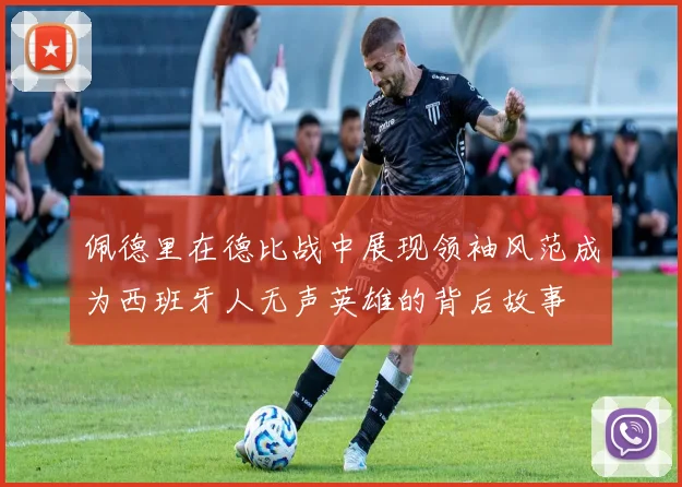 佩德里在德比战中展现领袖风范成为西班牙人无声英雄的背后故事