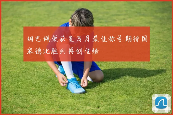 姆巴佩荣获皇马月最佳称号期待国家德比胜利再创佳绩