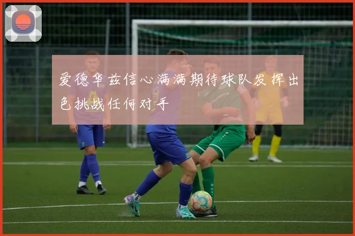 爱德华兹信心满满期待球队发挥出色挑战任何对手