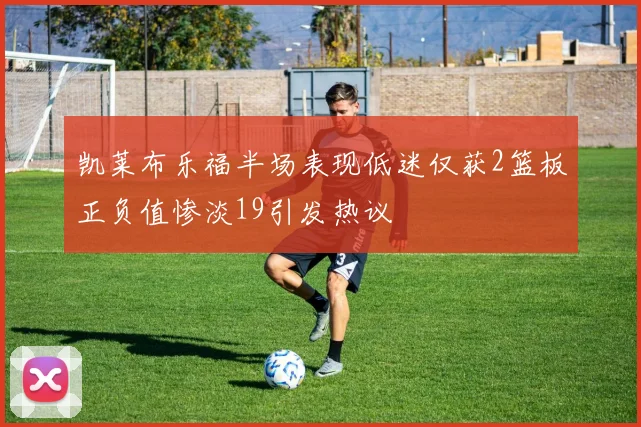 凯莱布乐福半场表现低迷仅获2篮板正负值惨淡19引发热议