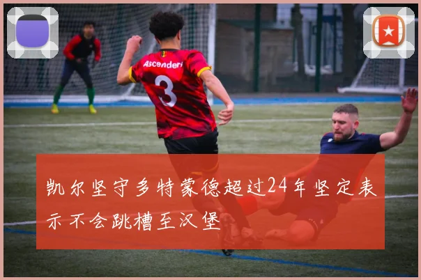 凯尔坚守多特蒙德超过24年坚定表示不会跳槽至汉堡