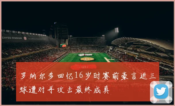 罗纳尔多回忆16岁时赛前豪言进三球遭对手攻击最终成真