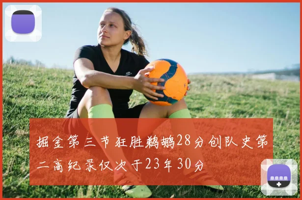 掘金第三节狂胜鹈鹕28分创队史第二高纪录仅次于23年30分