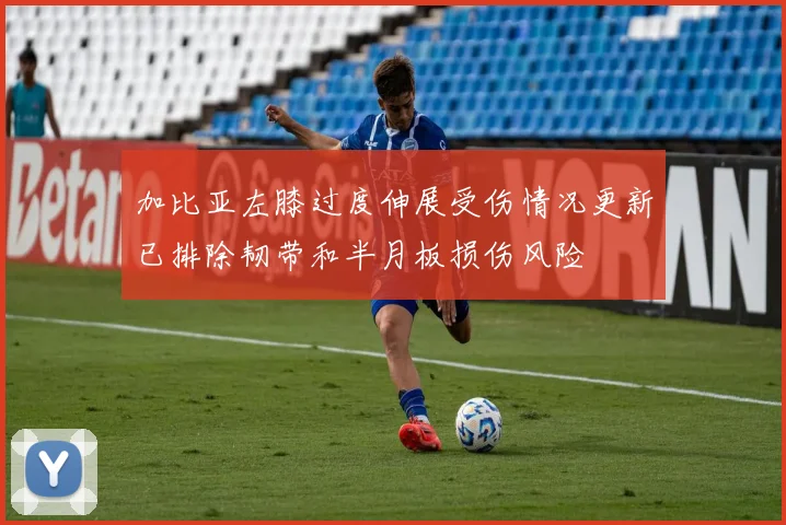 加比亚左膝过度伸展受伤情况更新已排除韧带和半月板损伤风险