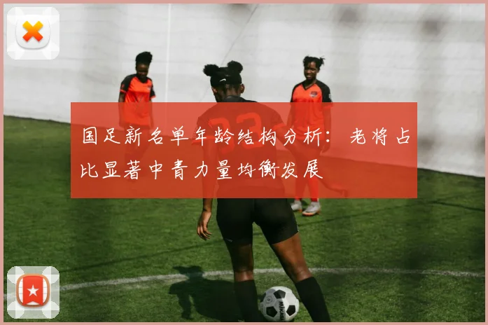国足新名单年龄结构分析：老将占比显著中青力量均衡发展