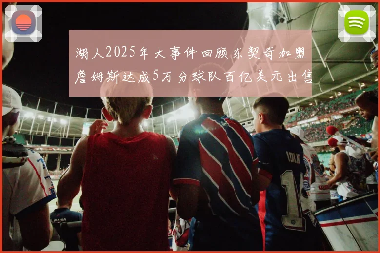 湖人2025年大事件回顾东契奇加盟詹姆斯达成5万分球队百亿美元出售