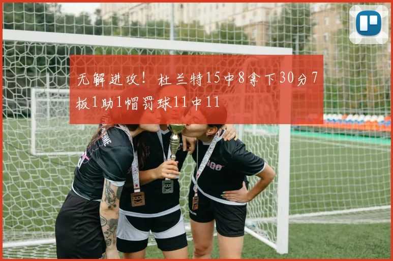 无解进攻！杜兰特15中8拿下30分7板1助1帽罚球11中11