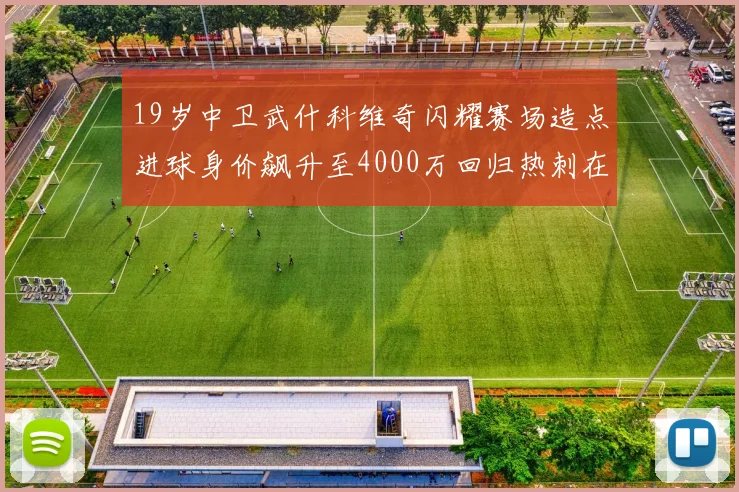 19岁中卫武什科维奇闪耀赛场造点进球身价飙升至4000万回归热刺在即