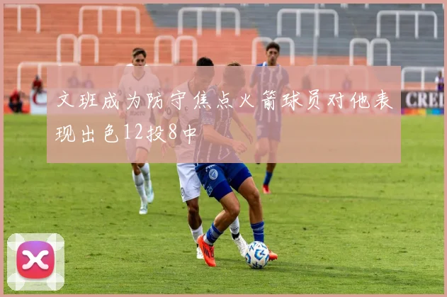 文班成为防守焦点火箭球员对他表现出色12投8中