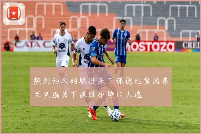 热刺西汉姆联迎来下课德比努诺弗兰克成为下课赔率热门人选