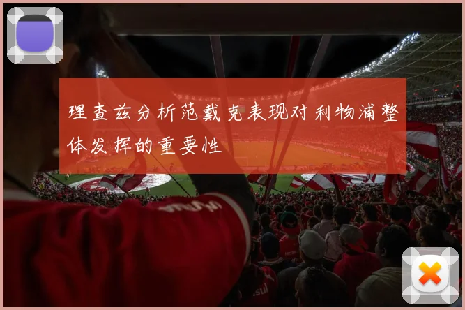 理查兹分析范戴克表现对利物浦整体发挥的重要性
