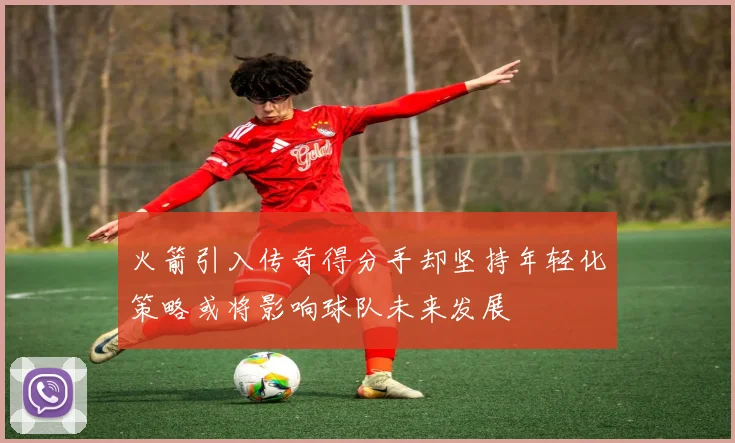 火箭引入传奇得分手却坚持年轻化策略或将影响球队未来发展