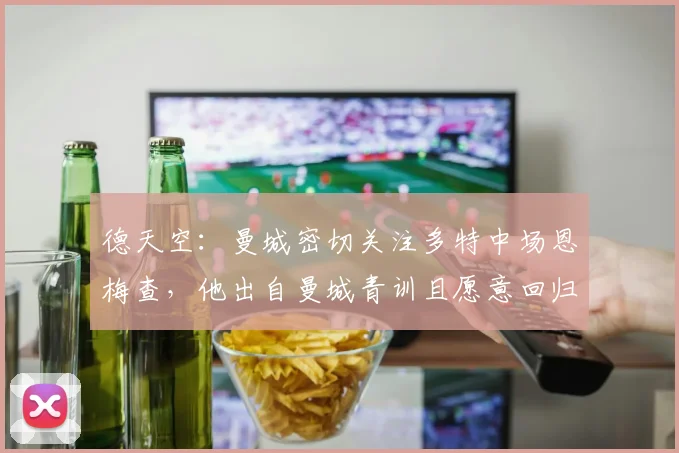 德天空：曼城密切关注多特中场恩梅查，他出自曼城青训且愿意回归
