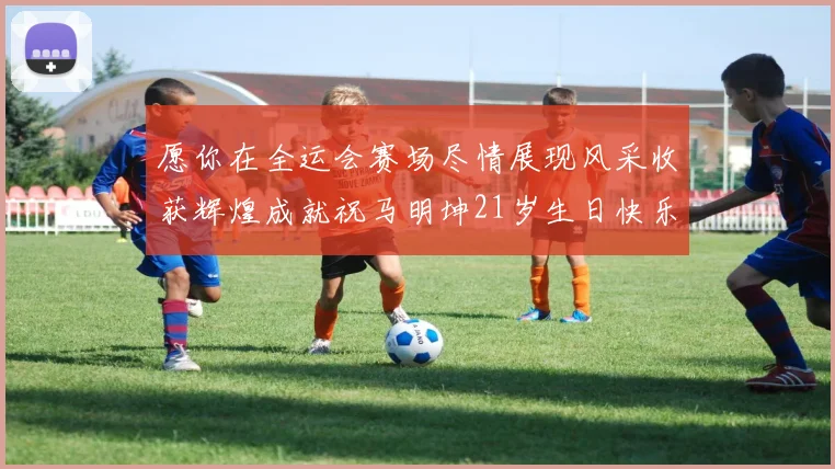 愿你在全运会赛场尽情展现风采收获辉煌成就祝马明坤21岁生日快乐