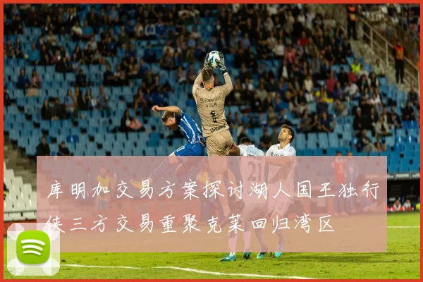 库明加交易方案探讨湖人国王独行侠三方交易重聚克莱回归湾区