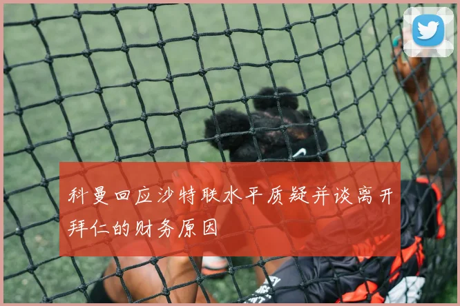 科曼回应沙特联水平质疑并谈离开拜仁的财务原因