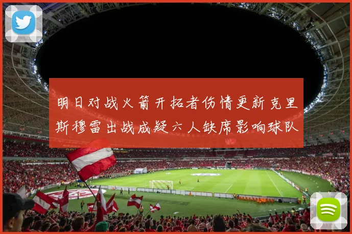 明日对战火箭开拓者伤情更新克里斯穆雷出战成疑六人缺席影响球队实力