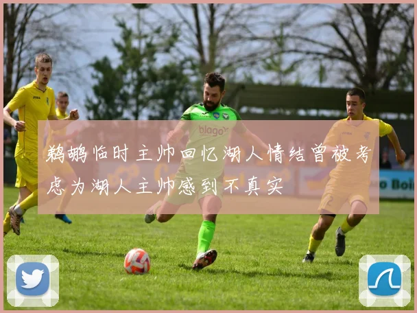 鹈鹕临时主帅回忆湖人情结曾被考虑为湖人主帅感到不真实
