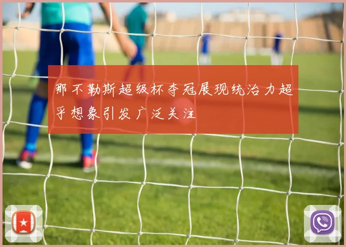 那不勒斯超级杯夺冠展现统治力超乎想象引发广泛关注