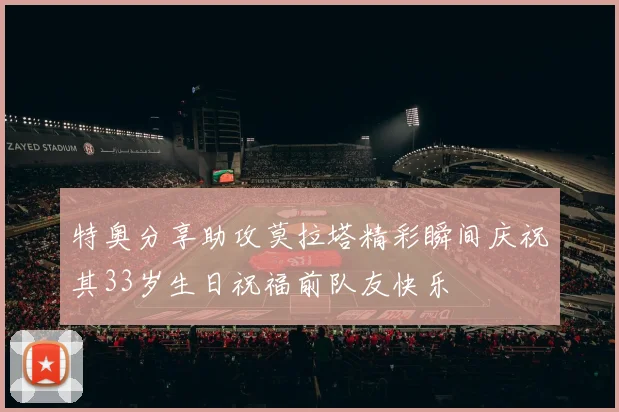 特奥分享助攻莫拉塔精彩瞬间庆祝其33岁生日祝福前队友快乐