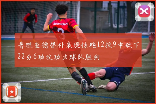 普理查德替补表现惊艳12投9中砍下22分6助攻助力球队胜利